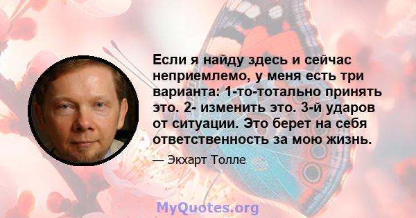 Если я найду здесь и сейчас неприемлемо, у меня есть три варианта: 1-то-тотально принять это. 2- изменить это. 3-й ударов от ситуации. Это берет на себя ответственность за мою жизнь.