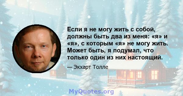 Если я не могу жить с собой, должны быть два из меня: «я» и «я», с которым «я» не могу жить. Может быть, я подумал, что только один из них настоящий.