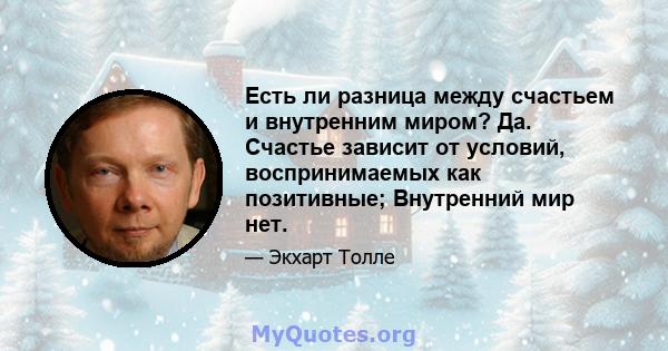 Есть ли разница между счастьем и внутренним миром? Да. Счастье зависит от условий, воспринимаемых как позитивные; Внутренний мир нет.