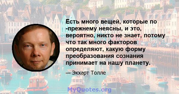 Есть много вещей, которые по -прежнему неясны, и это, вероятно, никто не знает, потому что так много факторов определяют, какую форму преобразования сознания принимает на нашу планету.