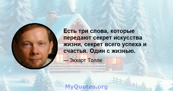 Есть три слова, которые передают секрет искусства жизни, секрет всего успеха и счастья. Один с жизнью.