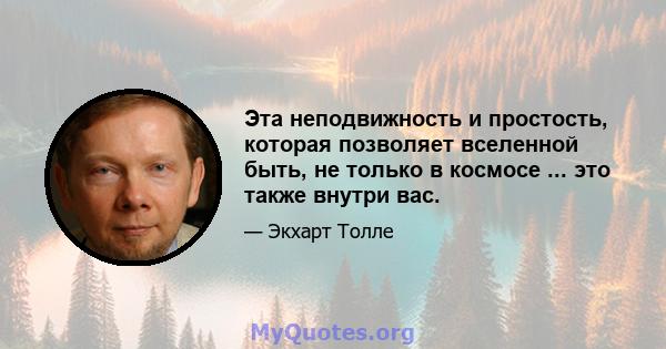 Эта неподвижность и простость, которая позволяет вселенной быть, не только в космосе ... это также внутри вас.