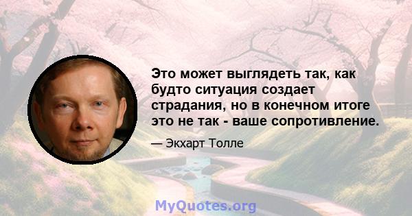 Это может выглядеть так, как будто ситуация создает страдания, но в конечном итоге это не так - ваше сопротивление.