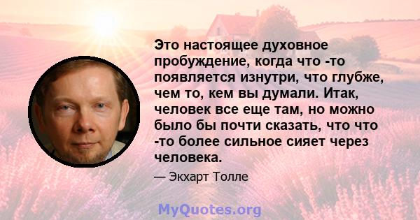 Это настоящее духовное пробуждение, когда что -то появляется изнутри, что глубже, чем то, кем вы думали. Итак, человек все еще там, но можно было бы почти сказать, что что -то более сильное сияет через человека.