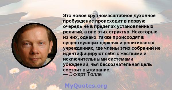 Это новое крупномасштабное духовное пробуждение происходит в первую очередь не в пределах установленных религий, а вне этих структур. Некоторые из них, однако, также происходят в существующих церквях и религиозных