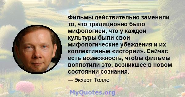 Фильмы действительно заменили то, что традиционно было мифологией, что у каждой культуры были свои мифологические убеждения и их коллективные «истории». Сейчас есть возможность, чтобы фильмы воплотили это, возникшее в