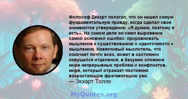 Философ Декарт полагал, что он нашел самую фундаментальную правду, когда сделал свое знаменитое утверждение: «Я думаю, поэтому я есть». На самом деле он имел выражение самой основной ошибки: приравнивать мышление к