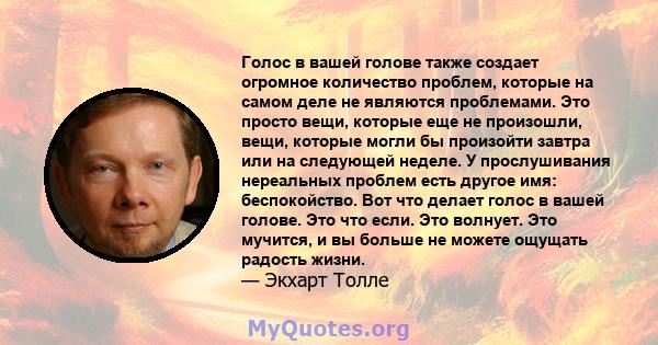 Голос в вашей голове также создает огромное количество проблем, которые на самом деле не являются проблемами. Это просто вещи, которые еще не произошли, вещи, которые могли бы произойти завтра или на следующей неделе. У 