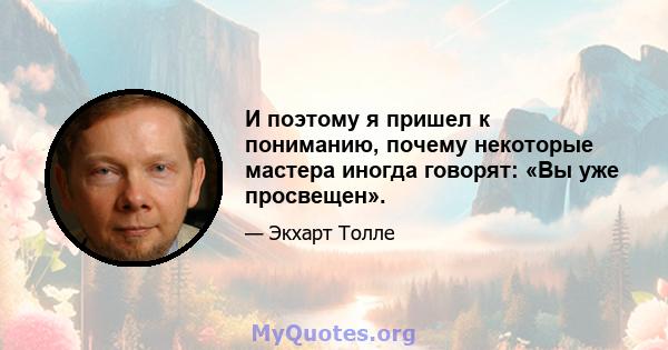 И поэтому я пришел к пониманию, почему некоторые мастера иногда говорят: «Вы уже просвещен».