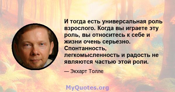 И тогда есть универсальная роль взрослого. Когда вы играете эту роль, вы относитесь к себе и жизни очень серьезно. Спонтанность, легкомысленность и радость не являются частью этой роли.