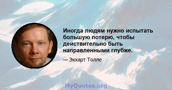 Иногда людям нужно испытать большую потерю, чтобы действительно быть направленными глубже.