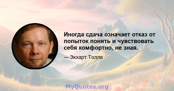 Иногда сдача означает отказ от попыток понять и чувствовать себя комфортно, не зная.