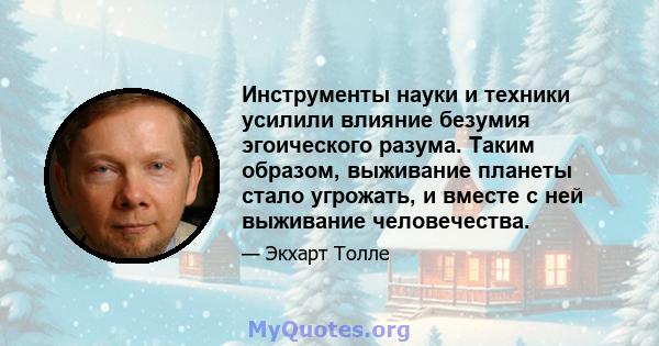 Инструменты науки и техники усилили влияние безумия эгоического разума. Таким образом, выживание планеты стало угрожать, и вместе с ней выживание человечества.