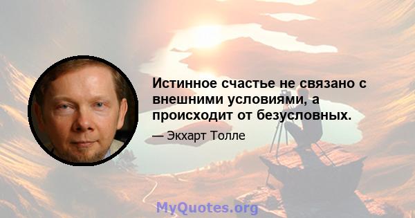 Истинное счастье не связано с внешними условиями, а происходит от безусловных.