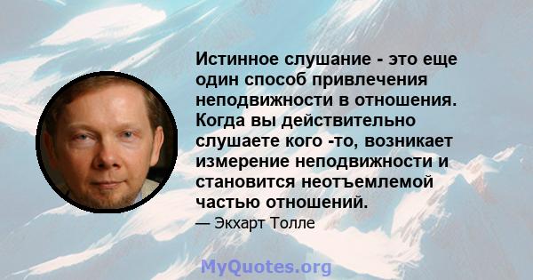 Истинное слушание - это еще один способ привлечения неподвижности в отношения. Когда вы действительно слушаете кого -то, возникает измерение неподвижности и становится неотъемлемой частью отношений.