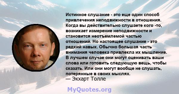 Истинное слушание - это еще один способ привлечения неподвижности в отношения. Когда вы действительно слушаете кого -то, возникает измерение неподвижности и становится неотъемлемой частью отношений. Но настоящее