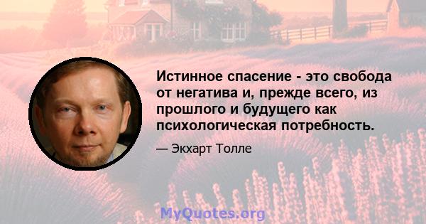 Истинное спасение - это свобода от негатива и, прежде всего, из прошлого и будущего как психологическая потребность.