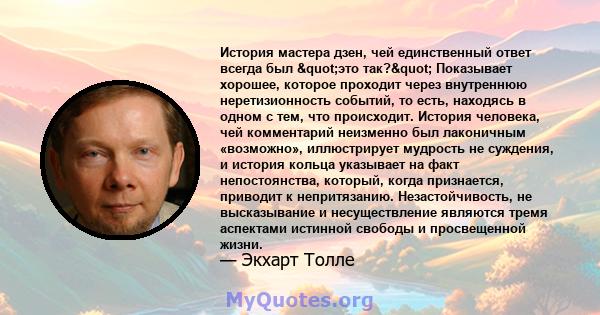 История мастера дзен, чей единственный ответ всегда был "это так?" Показывает хорошее, которое проходит через внутреннюю неретизионность событий, то есть, находясь в одном с тем, что происходит. История