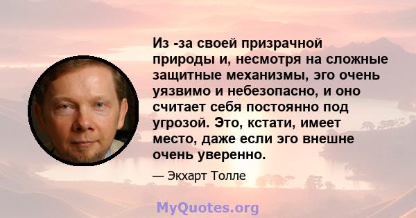 Из -за своей призрачной природы и, несмотря на сложные защитные механизмы, эго очень уязвимо и небезопасно, и оно считает себя постоянно под угрозой. Это, кстати, имеет место, даже если эго внешне очень уверенно.