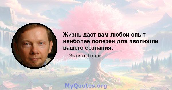 Жизнь даст вам любой опыт наиболее полезен для эволюции вашего сознания.