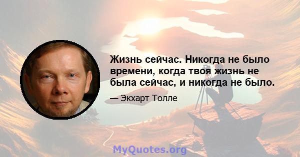 Жизнь сейчас. Никогда не было времени, когда твоя жизнь не была сейчас, и никогда не было.