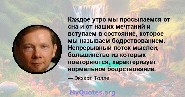 Каждое утро мы просыпаемся от сна и от наших мечтаний и вступаем в состояние, которое мы называем бодрствованием. Непрерывный поток мыслей, большинство из которых повторяются, характеризует нормальное бодрствование.