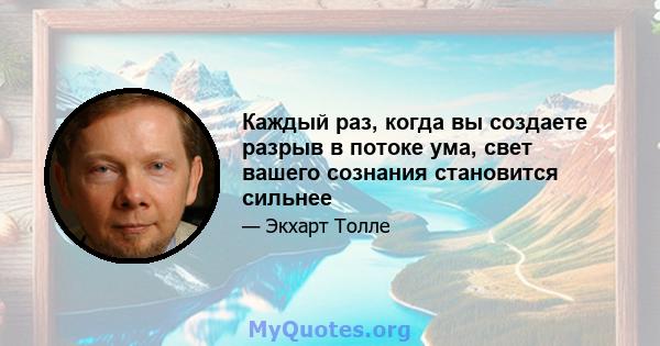 Каждый раз, когда вы создаете разрыв в потоке ума, свет вашего сознания становится сильнее