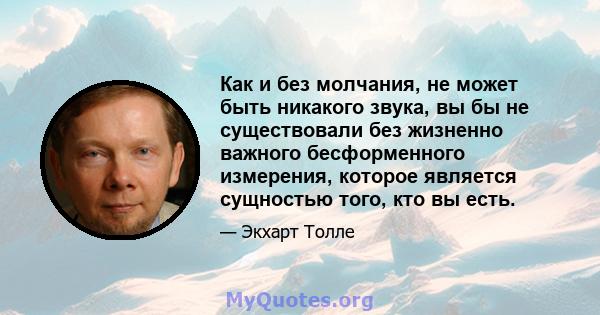 Как и без молчания, не может быть никакого звука, вы бы не существовали без жизненно важного бесформенного измерения, которое является сущностью того, кто вы есть.