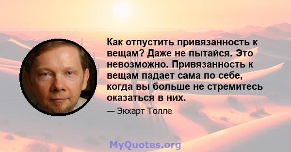 Как отпустить привязанность к вещам? Даже не пытайся. Это невозможно. Привязанность к вещам падает сама по себе, когда вы больше не стремитесь оказаться в них.