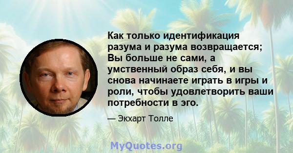 Как только идентификация разума и разума возвращается; Вы больше не сами, а умственный образ себя, и вы снова начинаете играть в игры и роли, чтобы удовлетворить ваши потребности в эго.