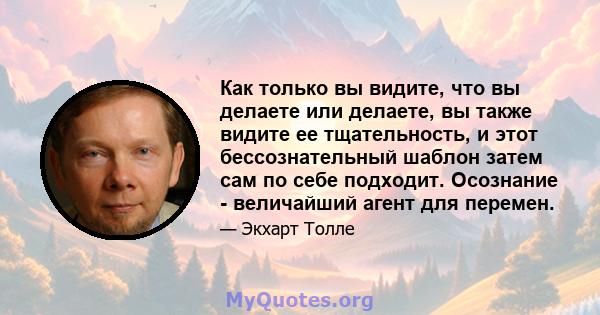 Как только вы видите, что вы делаете или делаете, вы также видите ее тщательность, и этот бессознательный шаблон затем сам по себе подходит. Осознание - величайший агент для перемен.