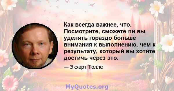 Как всегда важнее, что. Посмотрите, сможете ли вы уделять гораздо больше внимания к выполнению, чем к результату, который вы хотите достичь через это.