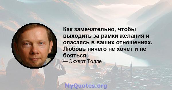 Как замечательно, чтобы выходить за рамки желания и опасаясь в ваших отношениях. Любовь ничего не хочет и не бояться.