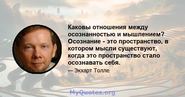 Каковы отношения между осознанностью и мышлением? Осознание - это пространство, в котором мысли существуют, когда это пространство стало осознавать себя.