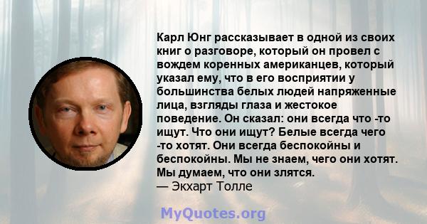 Карл Юнг рассказывает в одной из своих книг о разговоре, который он провел с вождем коренных американцев, который указал ему, что в его восприятии у большинства белых людей напряженные лица, взгляды глаза и жестокое