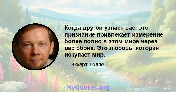 Когда другой узнает вас, это признание привлекает измерение более полно в этом мире через вас обоих. Это любовь, которая искупает мир.