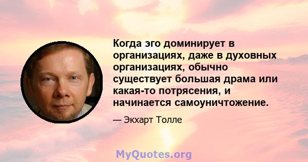 Когда эго доминирует в организациях, даже в духовных организациях, обычно существует большая драма или какая-то потрясения, и начинается самоуничтожение.