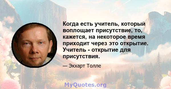 Когда есть учитель, который воплощает присутствие, то, кажется, на некоторое время приходит через это открытие. Учитель - открытие для присутствия.