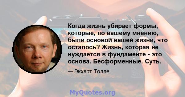 Когда жизнь убирает формы, которые, по вашему мнению, были основой вашей жизни, что осталось? Жизнь, которая не нуждается в фундаменте - это основа. Бесформенные. Суть.