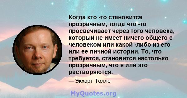 Когда кто -то становится прозрачным, тогда что -то просвечивает через того человека, который не имеет ничего общего с человеком или какой -либо из его или ее личной истории. То, что требуется, становится настолько