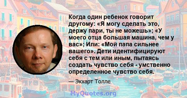 Когда один ребенок говорит другому: «Я могу сделать это, держу пари, ты не можешь»; «У моего отца большая машина, чем у вас»; Или: «Мой папа сильнее вашего». Дети идентифицируют себя с тем или иным, пытаясь создать