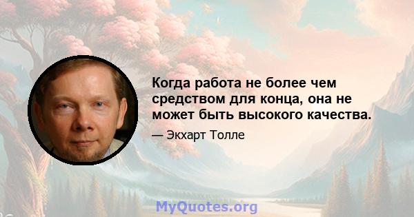 Когда работа не более чем средством для конца, она не может быть высокого качества.