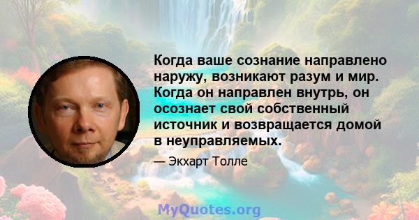 Когда ваше сознание направлено наружу, возникают разум и мир. Когда он направлен внутрь, он осознает свой собственный источник и возвращается домой в неуправляемых.