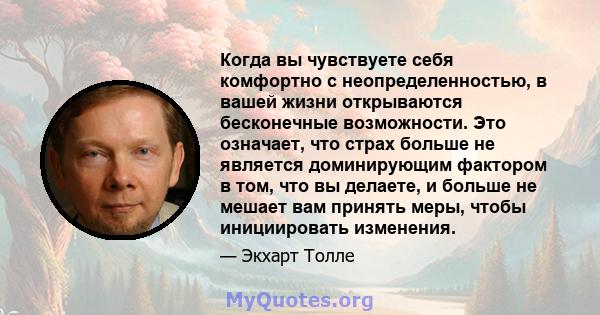 Когда вы чувствуете себя комфортно с неопределенностью, в вашей жизни открываются бесконечные возможности. Это означает, что страх больше не является доминирующим фактором в том, что вы делаете, и больше не мешает вам