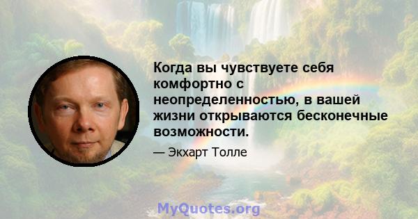 Когда вы чувствуете себя комфортно с неопределенностью, в вашей жизни открываются бесконечные возможности.