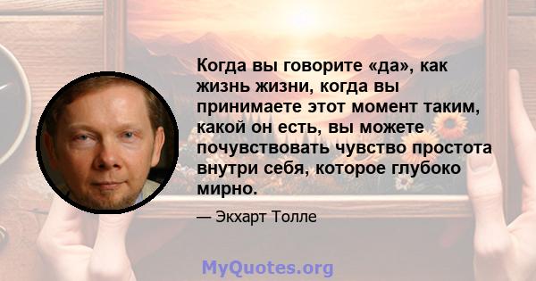 Когда вы говорите «да», как жизнь жизни, когда вы принимаете этот момент таким, какой он есть, вы можете почувствовать чувство простота внутри себя, которое глубоко мирно.