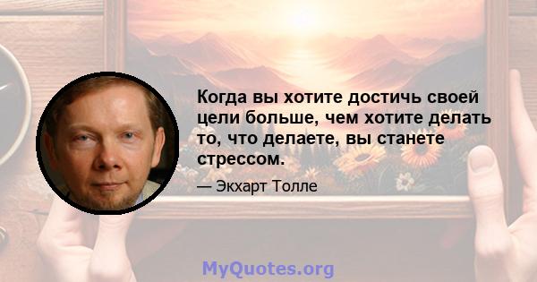 Когда вы хотите достичь своей цели больше, чем хотите делать то, что делаете, вы станете стрессом.