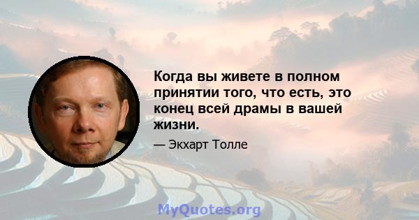 Когда вы живете в полном принятии того, что есть, это конец всей драмы в вашей жизни.