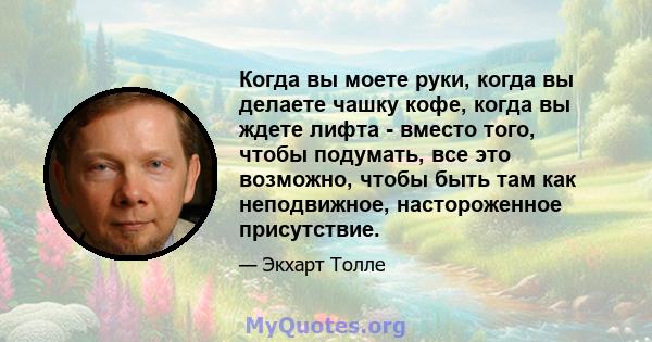 Когда вы моете руки, когда вы делаете чашку кофе, когда вы ждете лифта - вместо того, чтобы подумать, все это возможно, чтобы быть там как неподвижное, настороженное присутствие.