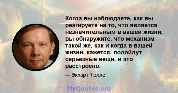 Когда вы наблюдаете, как вы реагируете на то, что является незначительным в вашей жизни, вы обнаружите, что механизм такой же, как и когда в вашей жизни, кажется, подойдут серьезные вещи, и это расстроено.